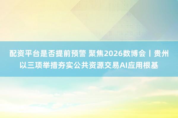 配资平台是否提前预警 聚焦2026数博会丨贵州以三项举措夯实公共资源交易AI应用根基
