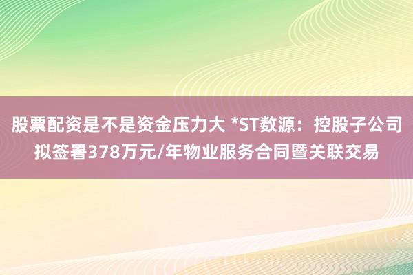 股票配资是不是资金压力大 *ST数源：控股子公司拟签署378万元/年物业服务合同暨关联交易