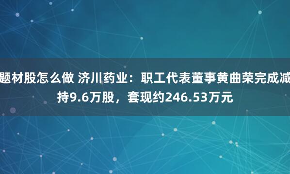 题材股怎么做 济川药业：职工代表董事黄曲荣完成减持9.6万股，套现约246.53万元