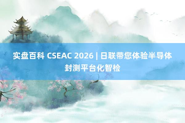 实盘百科 CSEAC 2026 | 日联带您体验半导体封测平台化智检