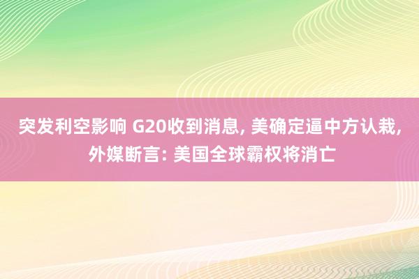 突发利空影响 G20收到消息, 美确定逼中方认栽, 外媒断言: 美国全球霸权将消亡