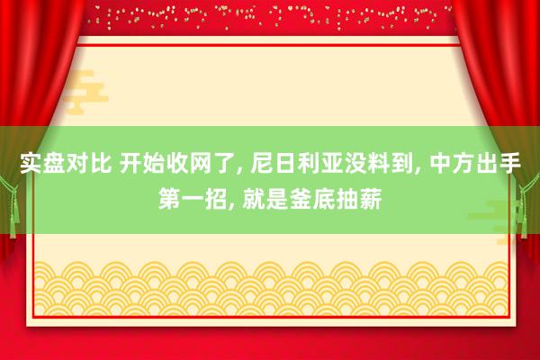 实盘对比 开始收网了, 尼日利亚没料到, 中方出手第一招, 就是釜底抽薪