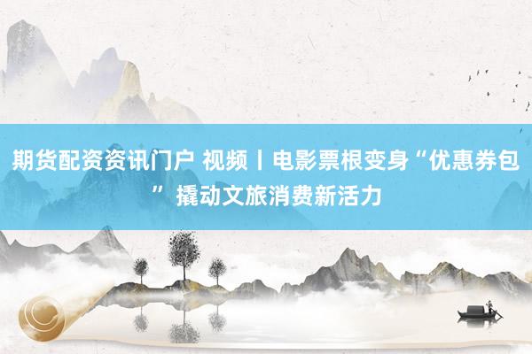 期货配资资讯门户 视频丨电影票根变身“优惠券包” 撬动文旅消费新活力