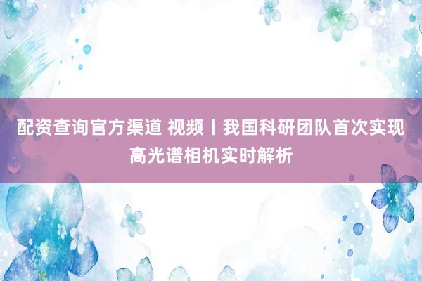 配资查询官方渠道 视频丨我国科研团队首次实现高光谱相机实时解析