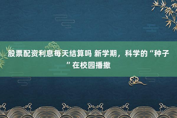 股票配资利息每天结算吗 新学期，科学的“种子”在校园播撒