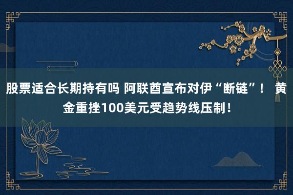股票适合长期持有吗 阿联酋宣布对伊“断链”！ 黄金重挫100美元受趋势线压制！