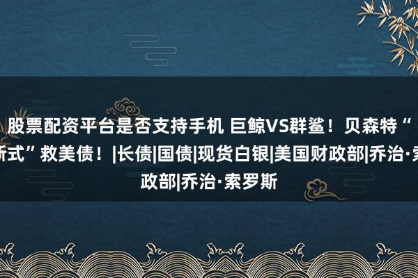 股票配资平台是否支持手机 巨鲸VS群鲨！贝森特“索罗斯式”救美债！|长债|国债|现货白银|美国财政部|乔治·索罗斯