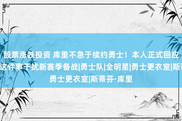 股票涨跌投资 库里不急于续约勇士！本人正式回应：不会让这件事干扰新赛季备战|勇士队|全明星|勇士更衣室|斯蒂芬·库里