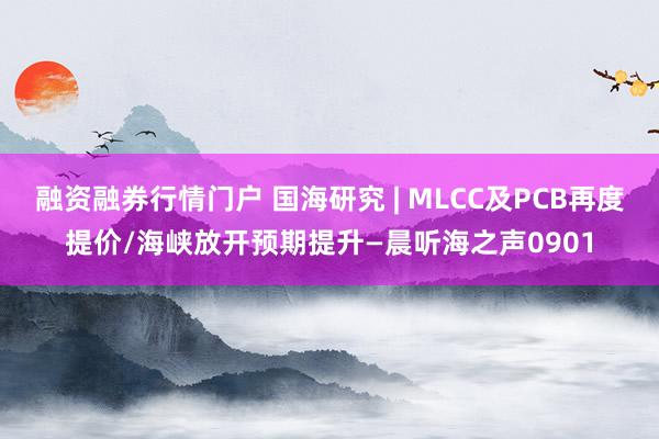 融资融券行情门户 国海研究 | MLCC及PCB再度提价/海峡放开预期提升—晨听海之声0901
