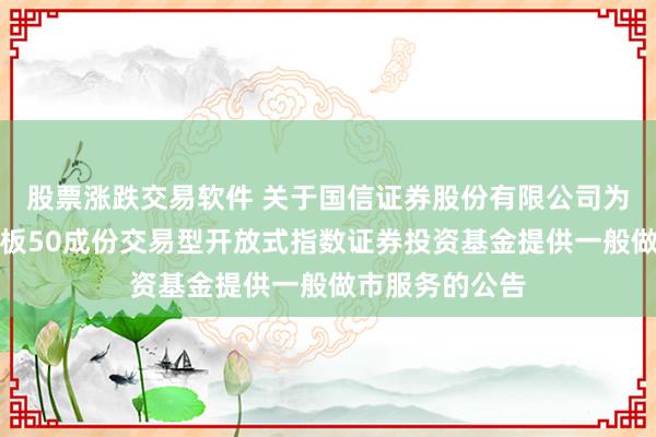 股票涨跌交易软件 关于国信证券股份有限公司为南方上证科创板50成份交易型开放式指数证券投资基金提供一般做市服务的公告