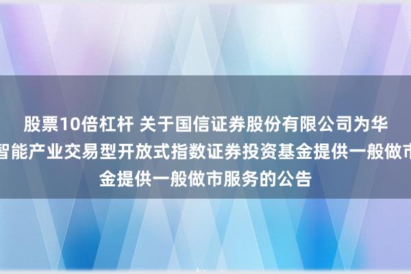 股票10倍杠杆 关于国信证券股份有限公司为华富中证人工智能产业交易型开放式指数证券投资基金提供一般做市服务的公告