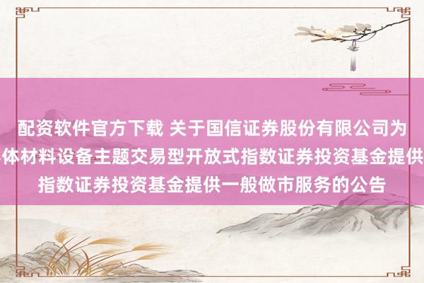 配资软件官方下载 关于国信证券股份有限公司为华夏上证科创板半导体材料设备主题交易型开放式指数证券投资基金提供一般做市服务的公告