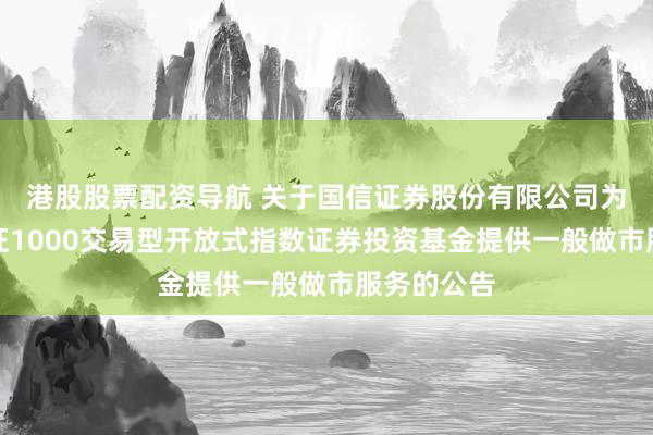 港股股票配资导航 关于国信证券股份有限公司为汇添富中证1000交易型开放式指数证券投资基金提供一般做市服务的公告