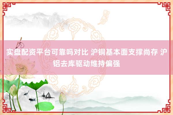 实盘配资平台可靠吗对比 沪铜基本面支撑尚存 沪铝去库驱动维持偏强