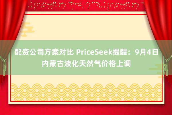 配资公司方案对比 PriceSeek提醒：9月4日内蒙古液化天然气价格上调