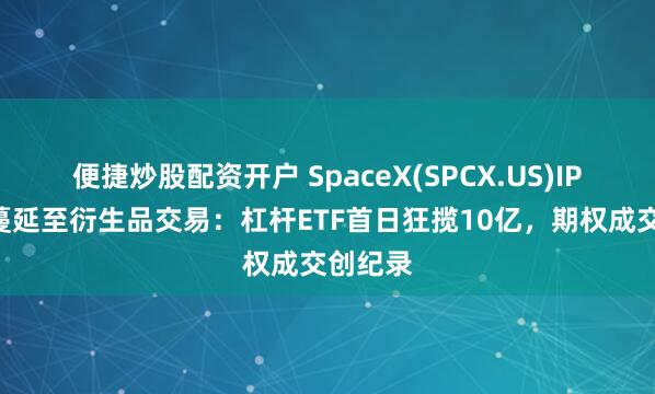 便捷炒股配资开户 SpaceX(SPCX.US)IPO狂热蔓延至衍生品交易：杠杆ETF首日狂揽10亿，期权成交创纪录
