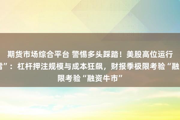 期货市场综合平台 警惕多头踩踏！美股高位运行藏“暗雷”：杠杆押注规模与成本狂飙，财报季极限考验“融资牛市”