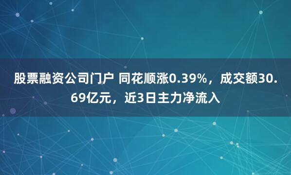 股票融资公司门户 同花顺涨0.39%，成交额30.69亿元，近3日主力净流入
