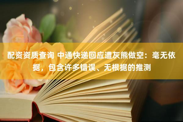 配资资质查询 中通快递回应遭灰熊做空：毫无依据，包含许多错误、无根据的推测