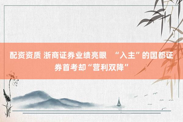 配资资质 浙商证券业绩亮眼   “入主”的国都证券首考却“营利双降”