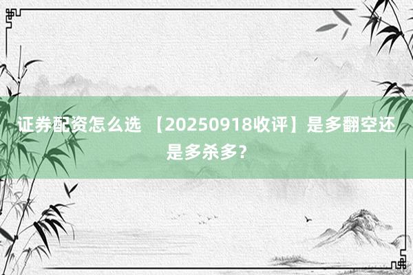证券配资怎么选 【20250918收评】是多翻空还是多杀多？