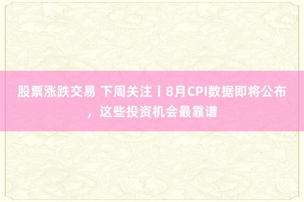 股票涨跌交易 下周关注丨8月CPI数据即将公布，这些投资机会最靠谱