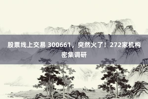 股票线上交易 300661，突然火了！272家机构密集调研