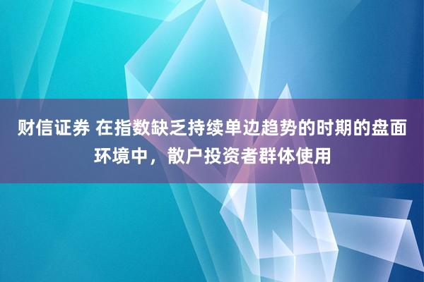 财信证券 在指数缺乏持续单边趋势的时期的盘面环境中，散户投资者群体使用