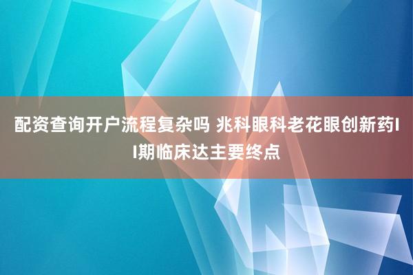 配资查询开户流程复杂吗 兆科眼科老花眼创新药II期临床达主要终点