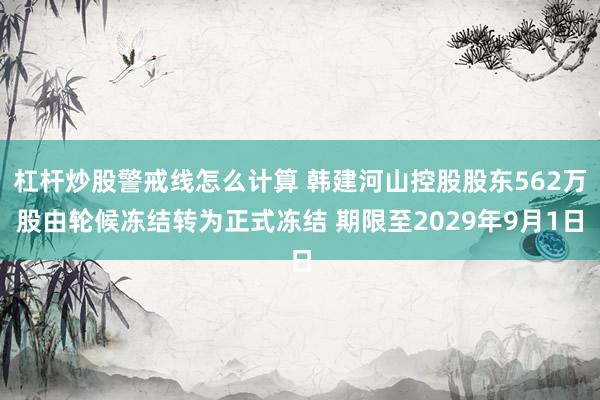 杠杆炒股警戒线怎么计算 韩建河山控股股东562万股由轮候冻结转为正式冻结 期限至2029年9月1日