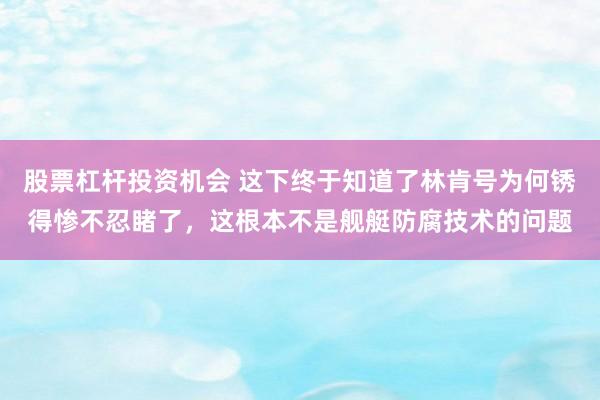 股票杠杆投资机会 这下终于知道了林肯号为何锈得惨不忍睹了，这根本不是舰艇防腐技术的问题
