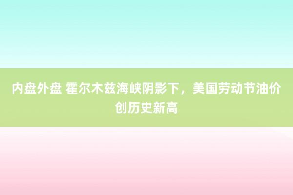 内盘外盘 霍尔木兹海峡阴影下，美国劳动节油价创历史新高