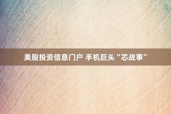 美股投资信息门户 手机巨头“芯战事”