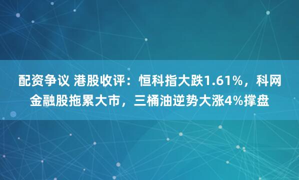 配资争议 港股收评：恒科指大跌1.61%，科网金融股拖累大市，三桶油逆势大涨4%撑盘