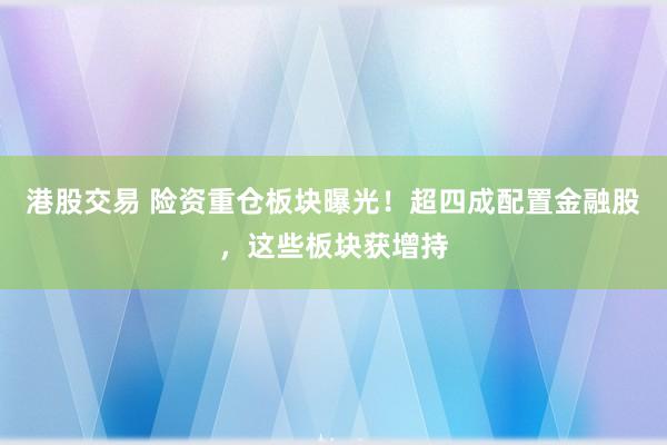 港股交易 险资重仓板块曝光！超四成配置金融股，这些板块获增持