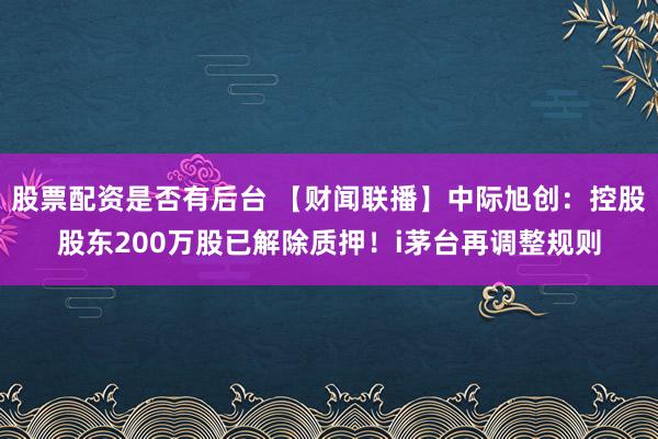 股票配资是否有后台 【财闻联播】中际旭创：控股股东200万股已解除质押！i茅台再调整规则