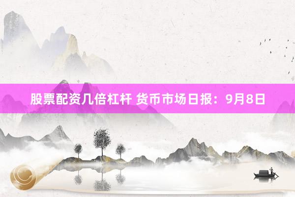 股票配资几倍杠杆 货币市场日报：9月8日