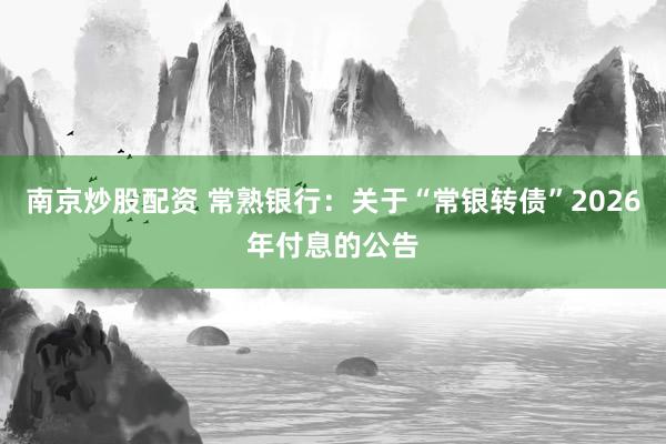 南京炒股配资 常熟银行：关于“常银转债”2026年付息的公告