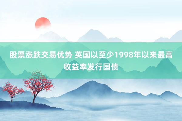 股票涨跌交易优势 英国以至少1998年以来最高收益率发行国债