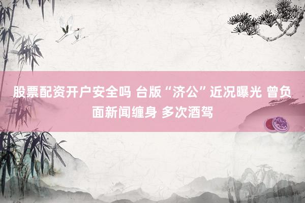 股票配资开户安全吗 台版“济公”近况曝光 曾负面新闻缠身 多次酒驾