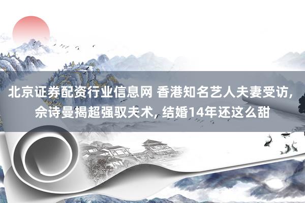 北京证券配资行业信息网 香港知名艺人夫妻受访, 佘诗曼揭超强驭夫术, 结婚14年还这么甜