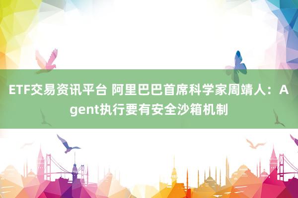 ETF交易资讯平台 阿里巴巴首席科学家周靖人：Agent执行要有安全沙箱机制