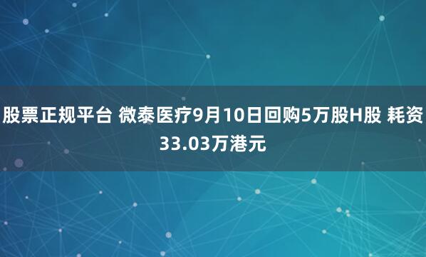 股票正规平台 微泰医疗9月10日回购5万股H股 耗资33.03万港元