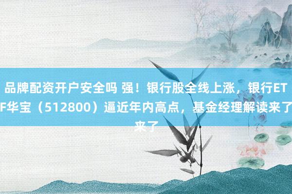 品牌配资开户安全吗 强！银行股全线上涨，银行ETF华宝（512800）逼近年内高点，基金经理解读来了