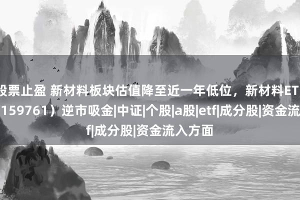 股票止盈 新材料板块估值降至近一年低位，新材料ETF国泰（159761）逆市吸金|中证|个股|a股|etf|成分股|资金流入方面