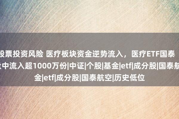 股票投资风险 医疗板块资金逆势流入，医疗ETF国泰（159828）盘中流入超1000万份|中证|个股|基金|etf|成分股|国泰航空|历史低位