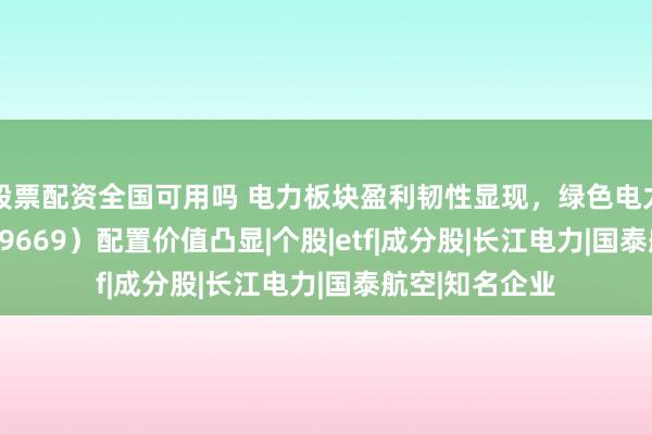 股票配资全国可用吗 电力板块盈利韧性显现，绿色电力ETF国泰（159669）配置价值凸显|个股|etf|成分股|长江电力|国泰航空|知名企业