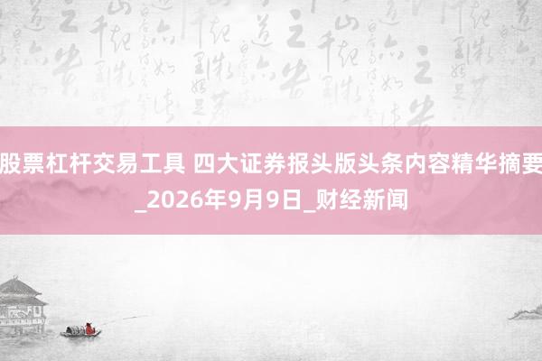 股票杠杆交易工具 四大证券报头版头条内容精华摘要_2026年9月9日_财经新闻