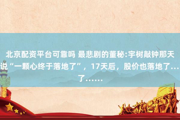北京配资平台可靠吗 最悲剧的董秘:宇树敲钟那天他说“一颗心终于落地了”，17天后，股价也落地了……