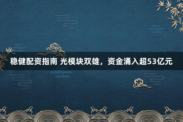 稳健配资指南 光模块双雄，资金涌入超53亿元